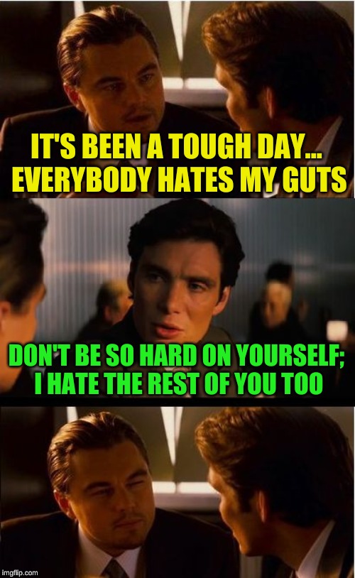 Inception Meme | IT'S BEEN A TOUGH DAY... EVERYBODY HATES MY GUTS DON'T BE SO HARD ON YOURSELF; I HATE THE REST OF YOU TOO | image tagged in memes,inception | made w/ Imgflip meme maker