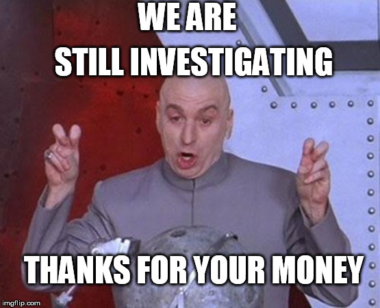 Dr Evil Laser Meme | WE ARE; STILL INVESTIGATING; THANKS FOR YOUR MONEY | image tagged in memes,dr evil laser | made w/ Imgflip meme maker
