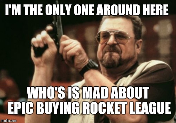 Am I The Only One Around Here Meme | I'M THE ONLY ONE AROUND HERE; WHO'S IS MAD ABOUT EPIC BUYING ROCKET LEAGUE | image tagged in memes,am i the only one around here | made w/ Imgflip meme maker