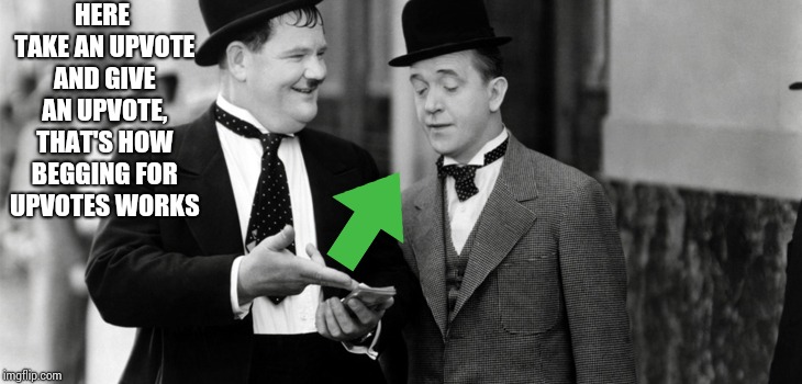 Laurel and Hardy | HERE TAKE AN UPVOTE AND GIVE AN UPVOTE, THAT'S HOW BEGGING FOR UPVOTES WORKS | image tagged in laurel and hardy | made w/ Imgflip meme maker