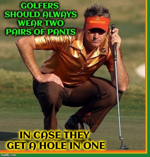Secrets of the Great Golfers | GOLFERS SHOULD ALWAYS WEAR TWO PAIRS OF PANTS; IN CASE THEY GET A HOLE IN ONE | image tagged in vince vance,golf,golfing,hole in one,ian poulter,golfers | made w/ Imgflip meme maker