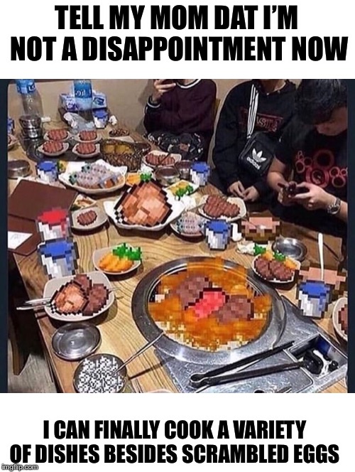 TELL MY MOM DAT I’M NOT A DISAPPOINTMENT NOW; I CAN FINALLY COOK A VARIETY OF DISHES BESIDES SCRAMBLED EGGS | image tagged in minecraft | made w/ Imgflip meme maker