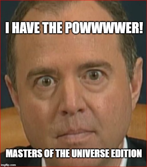 Adam Schiff-for-brains | I HAVE THE POWWWWER! MASTERS OF THE UNIVERSE EDITION | image tagged in adam schiff | made w/ Imgflip meme maker