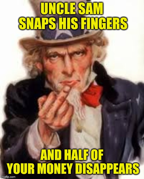 Uncle Sam Government Freedom | UNCLE SAM SNAPS HIS FINGERS AND HALF OF YOUR MONEY DISAPPEARS | image tagged in uncle sam government freedom | made w/ Imgflip meme maker