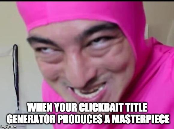 filthy frank | WHEN YOUR CLICKBAIT TITLE GENERATOR PRODUCES A MASTERPIECE | image tagged in filthy frank | made w/ Imgflip meme maker
