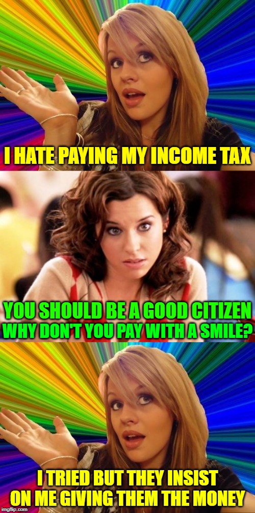 They Can Be Really Mean And Short Tempered | I HATE PAYING MY INCOME TAX; YOU SHOULD BE A GOOD CITIZEN; WHY DON'T YOU PAY WITH A SMILE? I TRIED BUT THEY INSIST ON ME GIVING THEM THE MONEY | image tagged in memes,dumb blonde,income taxes,taxes | made w/ Imgflip meme maker