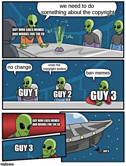 Alien Meeting Suggestion | we need to do something about the copyright; GUY WHO LIKES MEMES AND WORKS FOR THE EU; undo the copyright system; no change; ban memes; GUY 1; GUY 3; GUY 2; GUY WHO LIKES MEMES AND WORKS FOR THE EU; GUY 3; GUY 3 | image tagged in memes,alien meeting suggestion | made w/ Imgflip meme maker