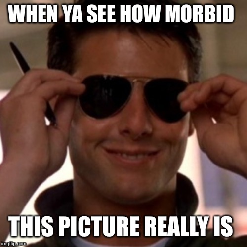 Top Gun Tom Cruise | WHEN YA SEE HOW MORBID THIS PICTURE REALLY IS | image tagged in top gun tom cruise | made w/ Imgflip meme maker