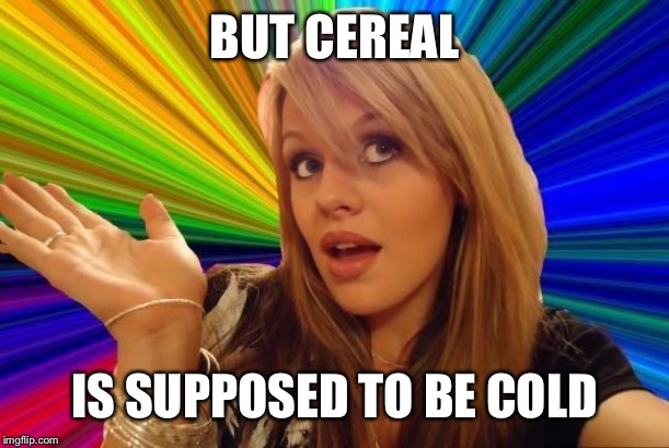 Dumb Blonde Meme | BUT CEREAL IS SUPPOSED TO BE COLD | image tagged in memes,dumb blonde | made w/ Imgflip meme maker
