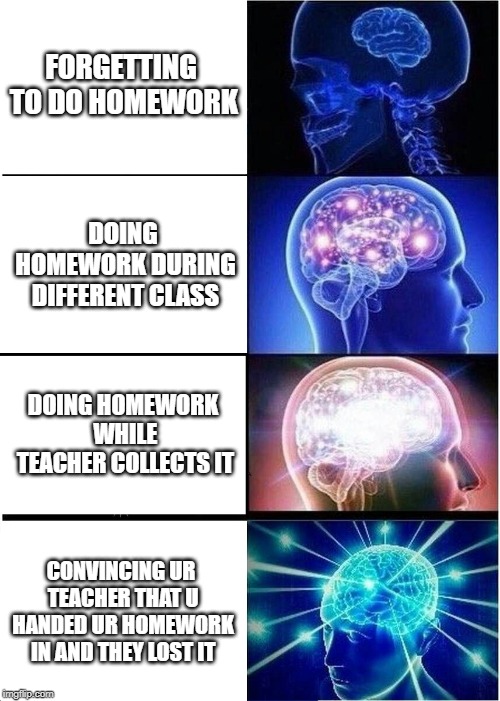 Expanding Brain | FORGETTING TO DO HOMEWORK; DOING HOMEWORK DURING DIFFERENT CLASS; DOING HOMEWORK WHILE TEACHER COLLECTS IT; CONVINCING UR TEACHER THAT U HANDED UR HOMEWORK IN AND THEY LOST IT | image tagged in memes,expanding brain | made w/ Imgflip meme maker