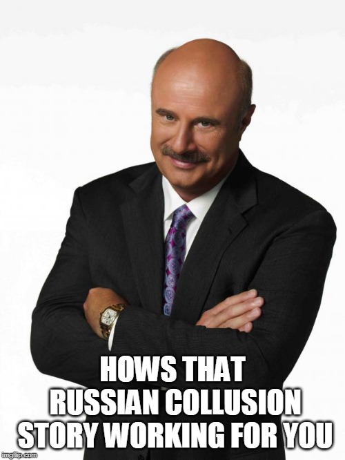 Dr Phil | HOWS THAT RUSSIAN COLLUSION STORY WORKING FOR YOU | image tagged in dr phil | made w/ Imgflip meme maker