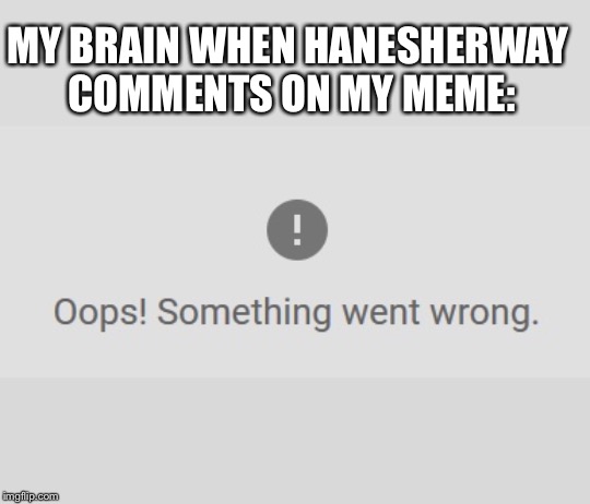 MY BRAIN WHEN HANESHERWAY COMMENTS ON MY MEME: | made w/ Imgflip meme maker