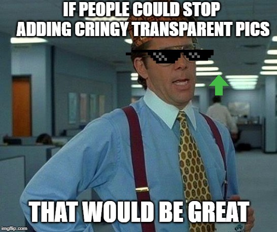 That Would Be Great Meme | IF PEOPLE COULD STOP ADDING CRINGY TRANSPARENT PICS; THAT WOULD BE GREAT | image tagged in memes,that would be great | made w/ Imgflip meme maker