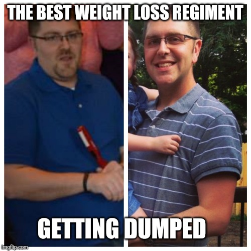 Weight loss | THE BEST WEIGHT LOSS REGIMENT; GETTING DUMPED | image tagged in weight loss | made w/ Imgflip meme maker