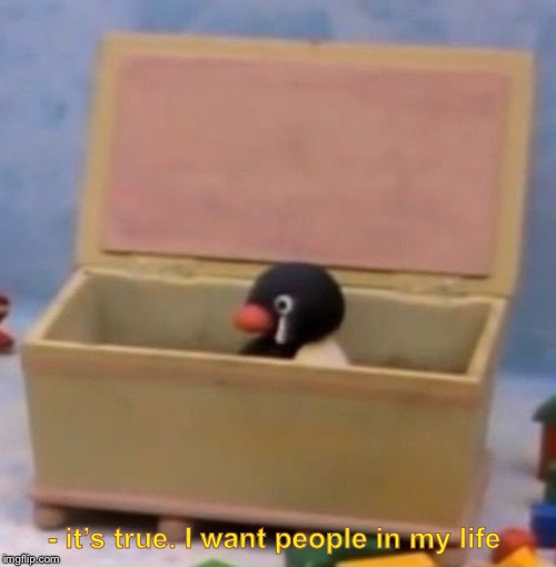 Penguinese |  - it’s true. I want people in my life | image tagged in dank,feels bad man,funny,memes | made w/ Imgflip meme maker
