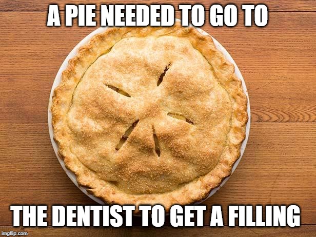 pie dentist | A PIE NEEDED TO GO TO; THE DENTIST TO GET A FILLING | image tagged in filling | made w/ Imgflip meme maker