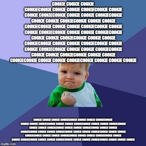 Success Kid | COOKIE COOKIE COOKIE COOKIECOOKIE COOKIE COOKIE COOKIECOOKIE COOKIE COOKIE COOKIECOOKIE COOKIE COOKIE COOKIECOOKIE COOKIE COOKIE COOKIECOOKIE COOKIE COOKIE COOKIECOOKIE COOKIE COOKIE COOKIECOOKIE COOKIE COOKIE COOKIECOOKIE COOKIE COOKIE COOKIECOOKIE COOKIE COOKIE COOKIECOOKIE COOKIE COOKIE COOKIECOOKIE COOKIE COOKIE COOKIECOOKIE COOKIE COOKIE COOKIECOOKIE COOKIE COOKIE COOKIECOOKIE COOKIE COOKIE COOKIECOOKIE COOKIE COOKIE COOKIECOOKIE COOKIE COOKIE COOKIECOOKIE COOKIE COOKIE COOKIE; COOKIE COOKIE COOKIE COOKIECOOKIE COOKIE COOKIE COOKIECOOKIE COOKIE COOKIE COOKIECOOKIE COOKIE COOKIE COOKIECOOKIE COOKIE COOKIE COOKIECOOKIE COOKIE COOKIE COOKIECOOKIE COOKIE COOKIE COOKIECOOKIE COOKIE COOKIE COOKIECOOKIE COOKIE COOKIE COOKIECOOKIE COOKIE COOKIE COOKIECOOKIE COOKIE COOKIE COOKIECOOKIE COOKIE COOKIE COOKIECOOKIE COOKIE COOKIE COOKIECOOKIE COOKIE COOKIE COOKIECOOKIE COOKIE COOKIE COOKIECOOKIE COOKIE COOKIE COOKIECOOKIE COOKIE COOKIE COOKIE | image tagged in memes,success kid | made w/ Imgflip meme maker