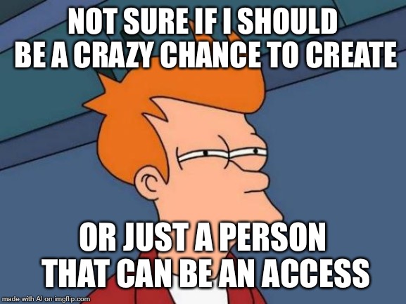 This could be a very intellectual meme, if you think about it. Thanks, A.I. | NOT SURE IF I SHOULD BE A CRAZY CHANCE TO CREATE; OR JUST A PERSON THAT CAN BE AN ACCESS | image tagged in memes,futurama fry | made w/ Imgflip meme maker