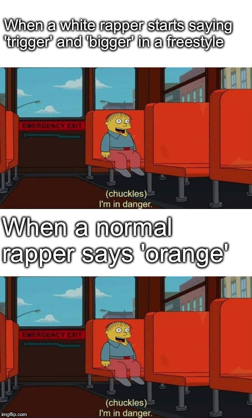 When a white rapper starts saying 'trigger' and 'bigger' in a freestyle; When a normal rapper says 'orange' | image tagged in i'm in danger  blank place above | made w/ Imgflip meme maker