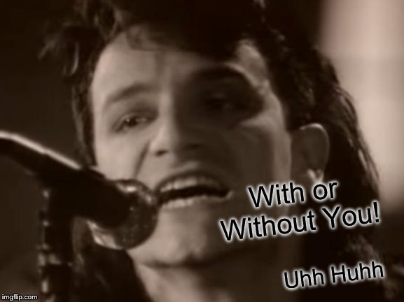 With or Without You! Uhh Huhh | made w/ Imgflip meme maker