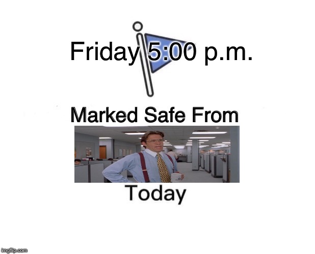 Freeeee! | Friday 5:00 p.m. | image tagged in memes,marked safe from,bill lumbergh,funny | made w/ Imgflip meme maker