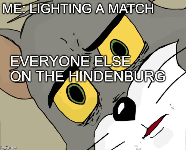 Unsettled Tom Meme | ME: LIGHTING A MATCH; EVERYONE ELSE ON THE HINDENBURG | image tagged in memes,unsettled tom | made w/ Imgflip meme maker