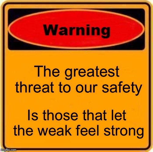 Warning Sign Meme | The greatest threat to our safety; Is those that let the weak feel strong | image tagged in memes,warning sign | made w/ Imgflip meme maker
