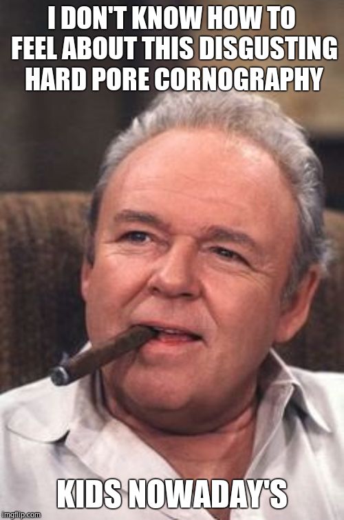 Archie Bunker | I DON'T KNOW HOW TO FEEL ABOUT THIS DISGUSTING HARD PORE CORNOGRAPHY KIDS NOWADAY'S | image tagged in archie bunker | made w/ Imgflip meme maker