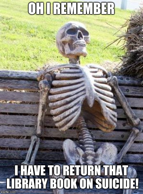 Waiting Skeleton Meme | OH I REMEMBER; I HAVE TO RETURN THAT LIBRARY BOOK ON SUICIDE! | image tagged in memes,waiting skeleton | made w/ Imgflip meme maker