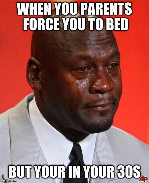 Crying Michael Jordan  | WHEN YOU PARENTS FORCE YOU TO BED; BUT YOUR IN YOUR 30S | image tagged in crying michael jordan | made w/ Imgflip meme maker