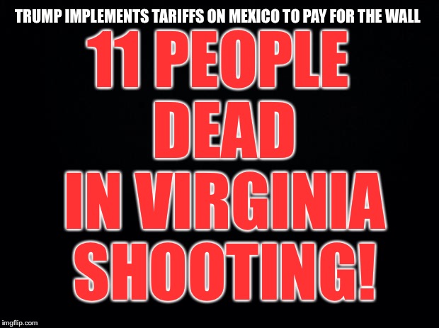 False Flags for every single Trump Victory | 11 PEOPLE DEAD IN VIRGINIA SHOOTING! TRUMP IMPLEMENTS TARIFFS ON MEXICO TO PAY FOR THE WALL | image tagged in false flag,deep state,it's that obvious | made w/ Imgflip meme maker
