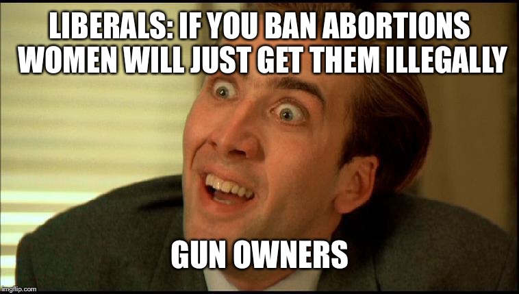 You don’t say | LIBERALS: IF YOU BAN ABORTIONS WOMEN WILL JUST GET THEM ILLEGALLY; GUN OWNERS | image tagged in you don't say - nicholas cage | made w/ Imgflip meme maker
