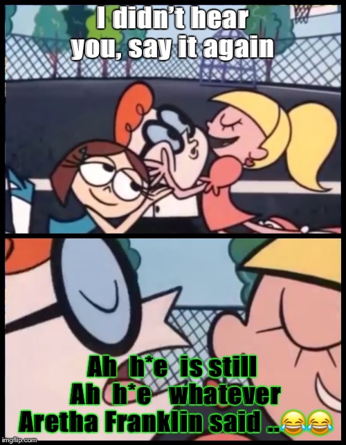 Say it Again, Dexter | I didn’t hear you, say it again; Ah  h*e  is still Ah  h*e   whatever Aretha Franklin said ..😂😂 | image tagged in memes,say it again dexter | made w/ Imgflip meme maker