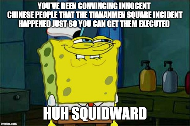 Damn squidward | YOU'VE BEEN CONVINCING INNOCENT CHINESE PEOPLE THAT THE TIANANMEN SQUARE INCIDENT HAPPENED JUST SO YOU CAN GET THEM EXECUTED; HUH SQUIDWARD | image tagged in memes,dont you squidward | made w/ Imgflip meme maker