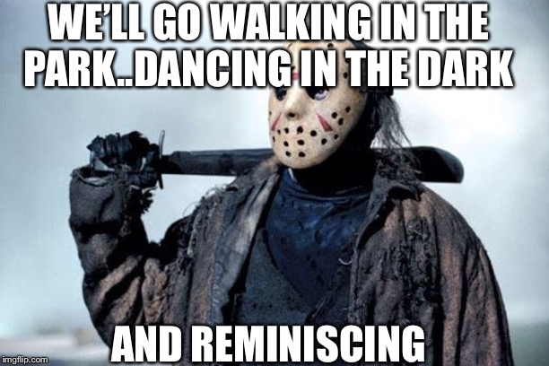 Jason | WE’LL GO WALKING IN THE PARK..DANCING IN THE DARK; AND REMINISCING | image tagged in jason | made w/ Imgflip meme maker