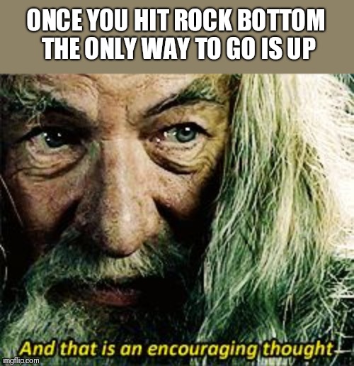 And that is an encouraging thought | ONCE YOU HIT ROCK BOTTOM THE ONLY WAY TO GO IS UP | image tagged in and that is an encouraging thought | made w/ Imgflip meme maker