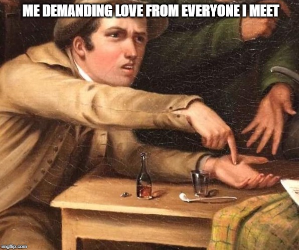 Angry Man pointing at hand | ME DEMANDING LOVE FROM EVERYONE I MEET | image tagged in angry man pointing at hand | made w/ Imgflip meme maker