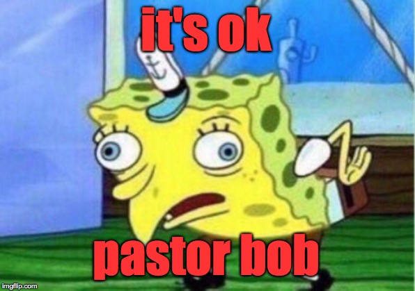 Mocking Spongebob Meme | it's ok pastor bob | image tagged in memes,mocking spongebob | made w/ Imgflip meme maker