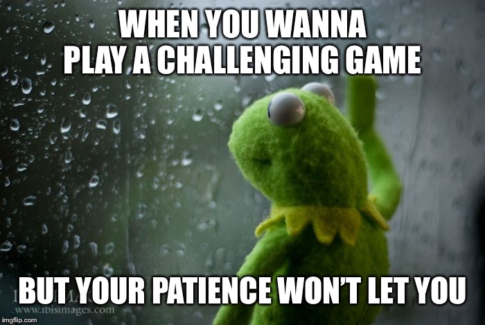 kermit window | WHEN YOU WANNA PLAY A CHALLENGING GAME; BUT YOUR PATIENCE WON’T LET YOU | image tagged in kermit window | made w/ Imgflip meme maker