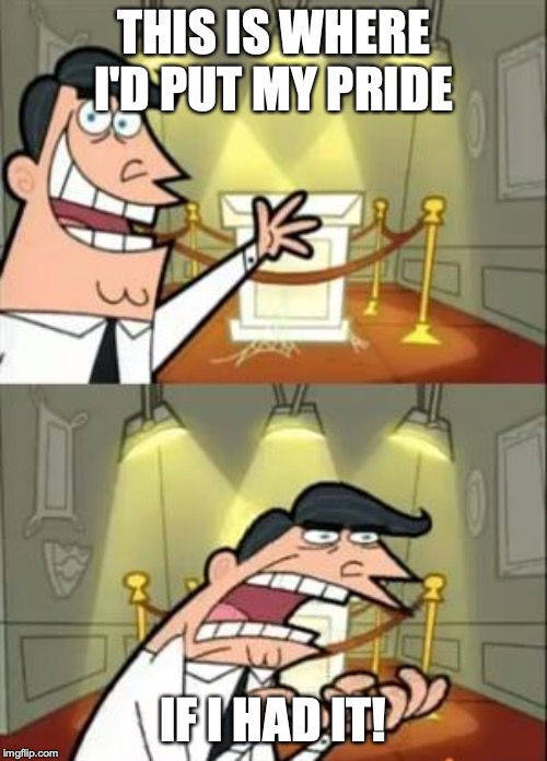 This Is Where I'd Put My Trophy If I Had One Meme | THIS IS WHERE I'D PUT MY PRIDE; IF I HAD IT! | image tagged in memes,this is where i'd put my trophy if i had one | made w/ Imgflip meme maker