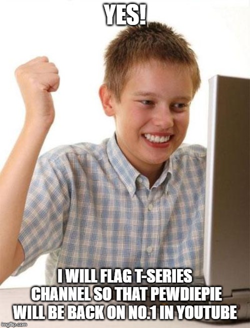 First Day On The Internet Kid Meme | YES! I WILL FLAG T-SERIES CHANNEL SO THAT PEWDIEPIE WILL BE BACK ON NO.1 IN YOUTUBE | image tagged in memes,first day on the internet kid,pewdiepie,t-series,youtube | made w/ Imgflip meme maker