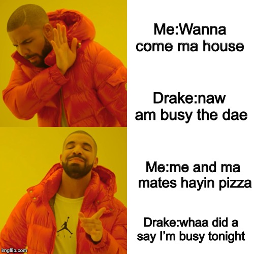 Drake Hotline Bling Meme | Me:Wanna come ma house; Drake:naw am busy the dae; Me:me and ma mates hayin pizza; Drake:whaa did a say I’m busy tonight | image tagged in memes,drake hotline bling | made w/ Imgflip meme maker