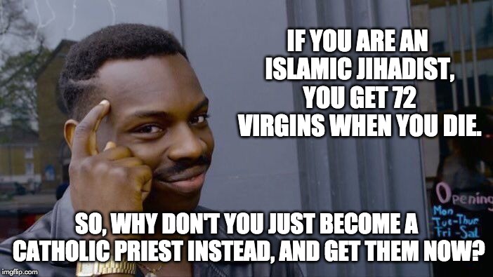 Roll Safe Think About It Meme | IF YOU ARE AN ISLAMIC JIHADIST, YOU GET 72 VIRGINS WHEN YOU DIE. SO, WHY DON'T YOU JUST BECOME A CATHOLIC PRIEST INSTEAD, AND GET THEM NOW? | image tagged in memes,roll safe think about it | made w/ Imgflip meme maker