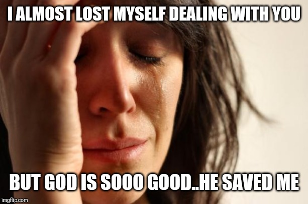 Jroc113 | I ALMOST LOST MYSELF DEALING WITH YOU; BUT GOD IS SOOO GOOD..HE SAVED ME | image tagged in first world problems | made w/ Imgflip meme maker