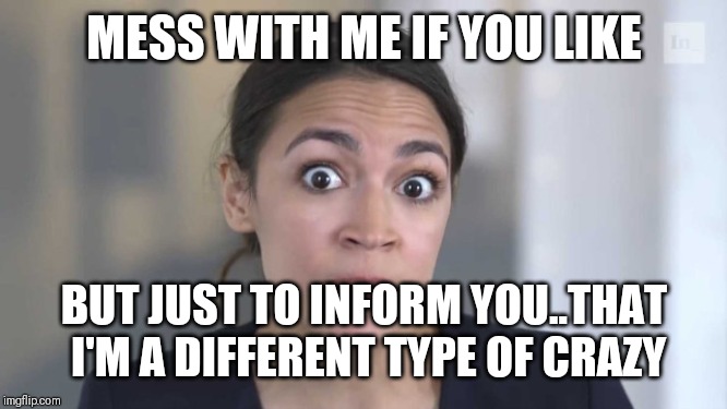 Jroc113 | MESS WITH ME IF YOU LIKE; BUT JUST TO INFORM YOU..THAT I'M A DIFFERENT TYPE OF CRAZY | image tagged in crazy alexandria ocasio-cortez | made w/ Imgflip meme maker