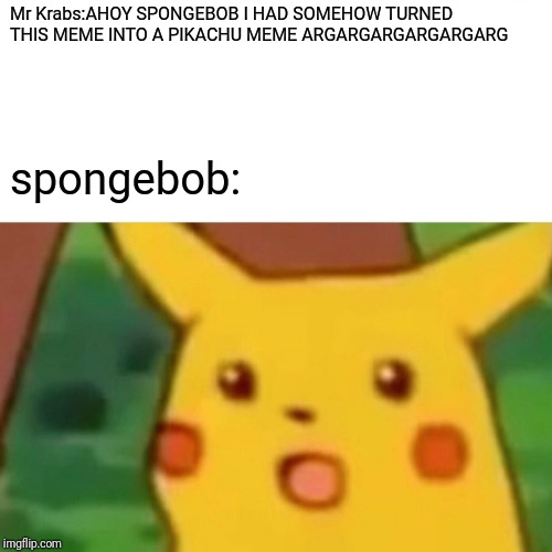 Surprised Pikachu Meme | Mr Krabs:AHOY SPONGEBOB I HAD SOMEHOW TURNED THIS MEME INTO A PIKACHU MEME ARGARGARGARGARGARG; spongebob: | image tagged in memes,surprised pikachu | made w/ Imgflip meme maker