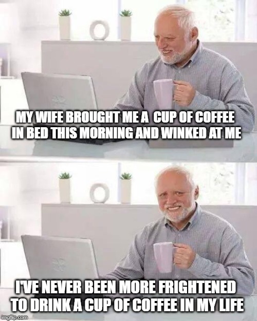 Hide the Pain Harold | MY WIFE BROUGHT ME A  CUP OF COFFEE IN BED THIS MORNING AND WINKED AT ME; I'VE NEVER BEEN MORE FRIGHTENED TO DRINK A CUP OF COFFEE IN MY LIFE | image tagged in memes,hide the pain harold | made w/ Imgflip meme maker