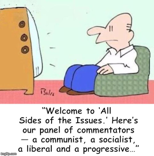 Balanced Opinions | “Welcome to ‘All Sides of the Issues.’ Here’s our panel of commentators — a communist, a socialist, a liberal and a progressive…” | image tagged in tv shows,issues,discussion,leftists | made w/ Imgflip meme maker