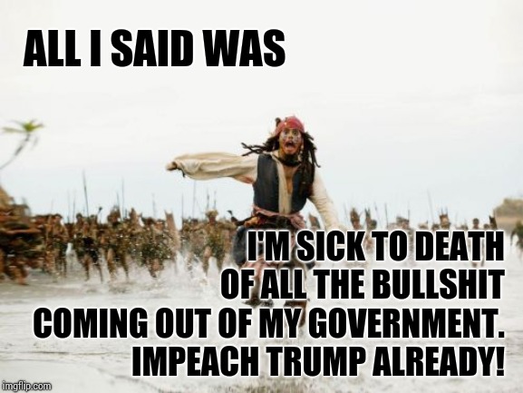 If It Were Obama Or Clinton Impeachment Would Have Started The Day They Were Sworn In.  SICK OF HYPOCRITES IN GOVERNMENT | ALL I SAID WAS; I'M SICK TO DEATH OF ALL THE BULLSHIT COMING OUT OF MY GOVERNMENT.  IMPEACH TRUMP ALREADY! | image tagged in memes,jack sparrow being chased,trump unfit unqualified dangerous,liar in chief,obstruction of justice,obstruction | made w/ Imgflip meme maker