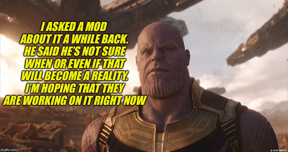 MadTitan | I ASKED A MOD ABOUT IT A WHILE BACK. HE SAID HE’S NOT SURE WHEN OR EVEN IF THAT WILL BECOME A REALITY. I’M HOPING THAT THEY ARE WORKING ON I | image tagged in madtitan | made w/ Imgflip meme maker